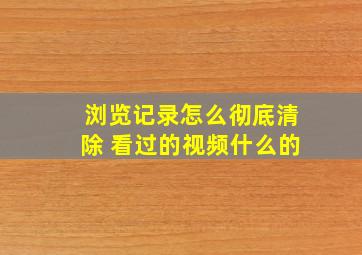 浏览记录怎么彻底清除 看过的视频什么的